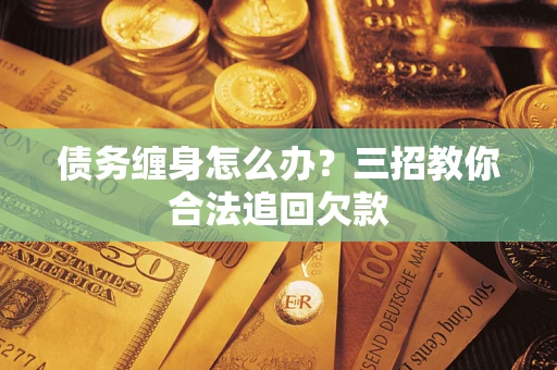 济南债务缠身怎么办？三招教你合法追回欠款