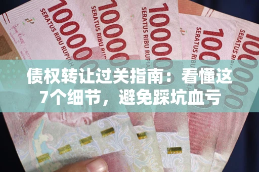 济南债权转让过关指南：看懂这7个细节，避免踩坑血亏