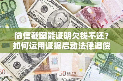 济南微信截图能证明欠钱不还？如何运用证据启动法律追偿程序？