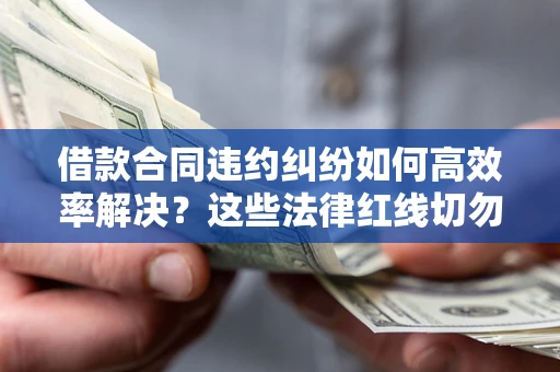 济南借款合同违约纠纷如何高效率解决？这些法律红线切勿触碰