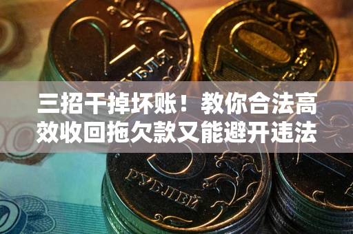 济南三招干掉坏账！教你合法高效收回拖欠款又能避开违法雷区