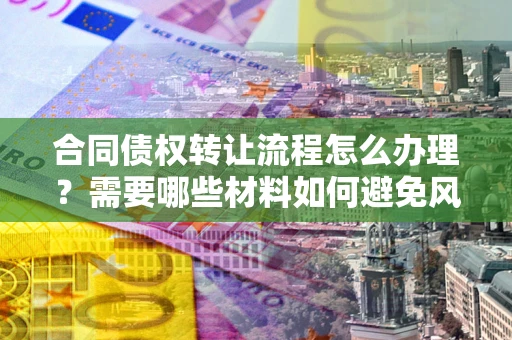 济南合同债权转让流程怎么办理？需要哪些材料如何避免风险？