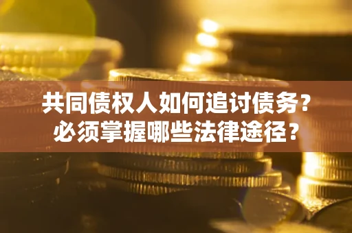 济南共同债权人如何追讨债务？必须掌握哪些法律途径？