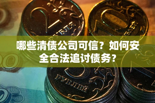 济南哪些清债公司可信？如何安全合法追讨债务？