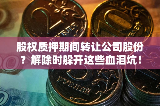 济南股权质押期间转让公司股份？解除时躲开这些血泪坑！