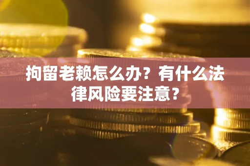 济南拘留老赖怎么办？有什么法律风险要注意？