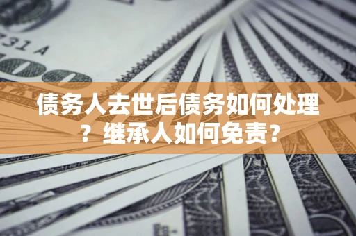 济南债务人去世后债务如何处理？继承人如何免责？