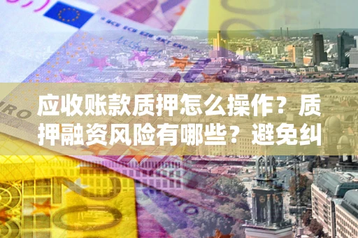 济南应收账款质押怎么操作？质押融资风险有哪些？避免纠纷高效融资技巧