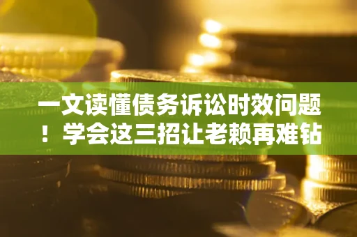 济南一文读懂债务诉讼时效问题！学会这三招让老赖再难钻空子