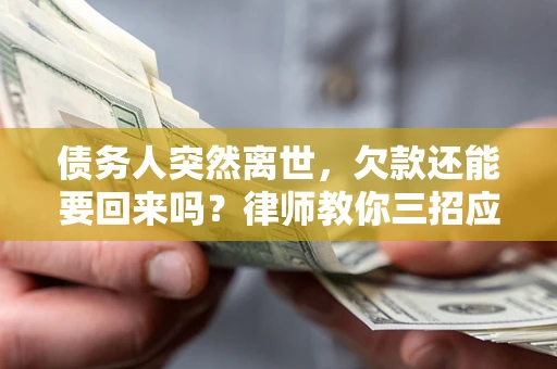 济南债务人突然离世，欠款还能要回来吗？律师教你三招应对