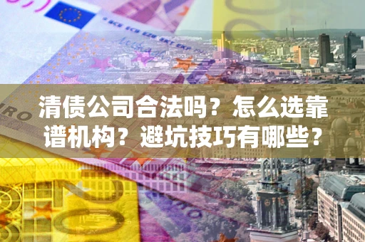 济南清债公司合法吗？怎么选靠谱机构？避坑技巧有哪些？