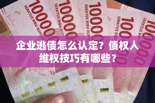 济南企业逃债怎么认定？债权人维权技巧有哪些？