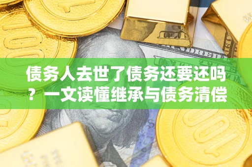 济南债务人去世了债务还要还吗？一文读懂继承与债务清偿