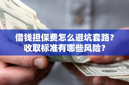 济南借钱担保费怎么避坑套路?收取标准有哪些风险? 济南借钱担保费怎么避坑套路?收取标准有哪些风险?
