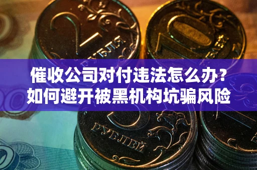 济南催收公司对付违法怎么办？如何避开被黑机构坑骗风险