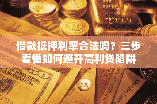济南借款抵押利率合法吗？三步看懂如何避开高利贷陷阱