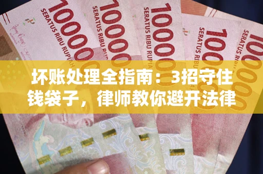 济南坏账处理全指南：3招守住钱袋子，律师教你避开法律雷区