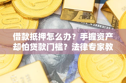 济南借款抵押怎么办？手握资产却怕贷款门槛？法律专家教你办抵押不踩坑