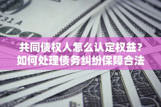 济南共同债权人怎么认定权益？如何处理债务纠纷保障合法权益？