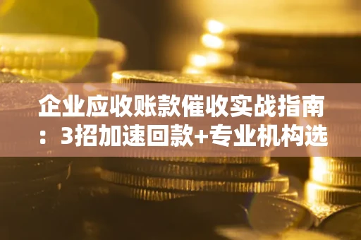 济南企业应收账款催收实战指南：3招加速回款+专业机构选择避坑