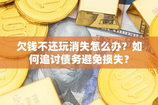 济南欠钱不还玩消失怎么办？如何追讨债务避免损失？