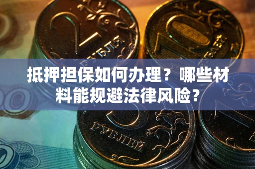 济南抵押担保如何办理？哪些材料能规避法律风险？