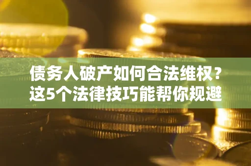 济南债务人破产如何合法维权？这5个法律技巧能帮你规避风险
