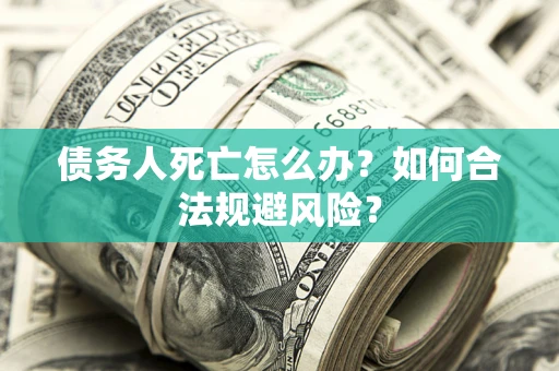 济南债务人死亡怎么办？如何合法规避风险？