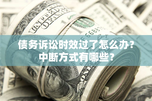 济南债务诉讼时效过了怎么办？中断方式有哪些？