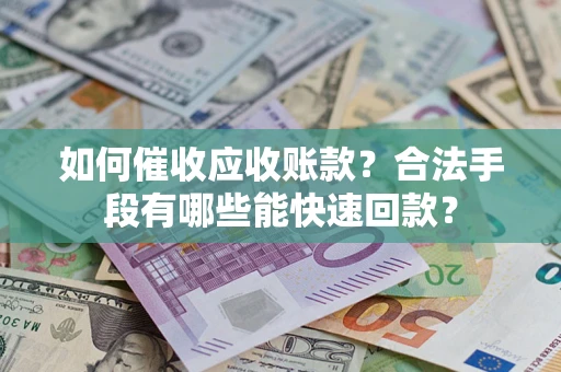 济南如何催收应收账款？合法手段有哪些能快速回款？