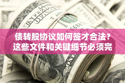 济南债转股协议如何签才合法？这些文件和关键细节必须完整