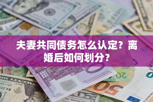 济南夫妻共同债务怎么认定？离婚后如何划分？