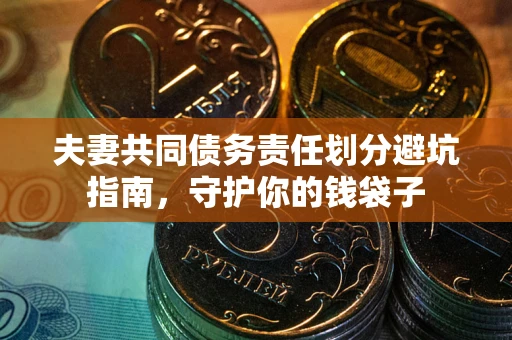 济南夫妻共同债务责任划分避坑指南，守护你的钱袋子