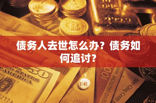 济南债务人去世怎么办？债务如何追讨？