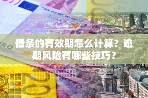 济南借条的有效期怎么计算？逾期风险有哪些技巧？