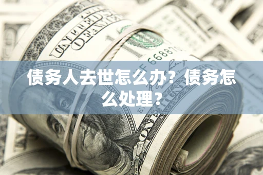 济南债务人去世怎么办？债务怎么处理？