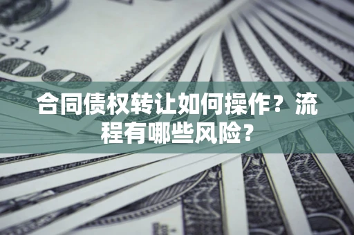 济南合同债权转让如何操作？流程有哪些风险？