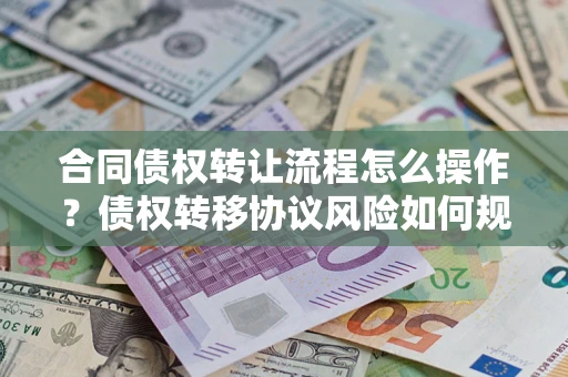 济南合同债权转让流程怎么操作？债权转移协议风险如何规避？