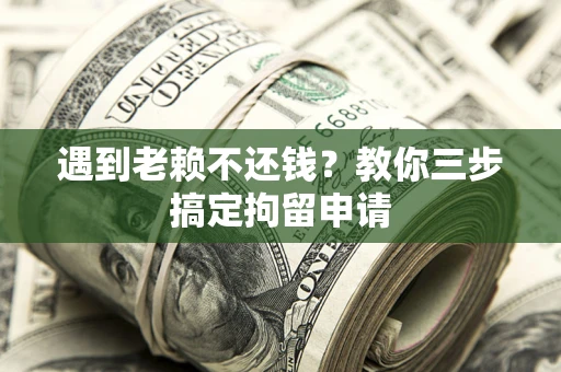 济南遇到老赖不还钱？教你三步搞定拘留申请