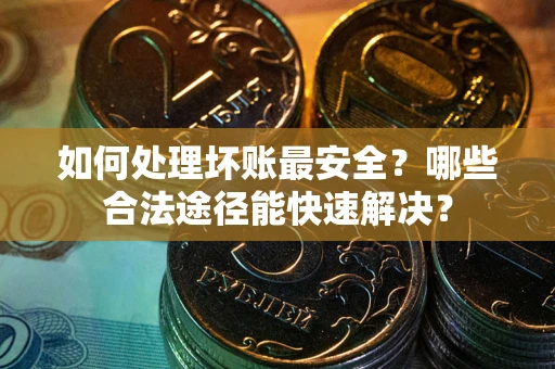济南如何处理坏账最安全？哪些合法途径能快速解决？
