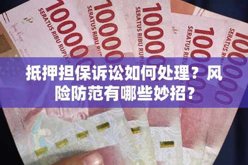 济南抵押担保诉讼如何处理？风险防范有哪些妙招？