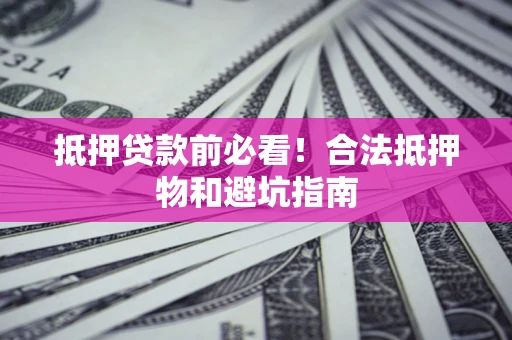 济南抵押贷款前必看！合法抵押物和避坑指南