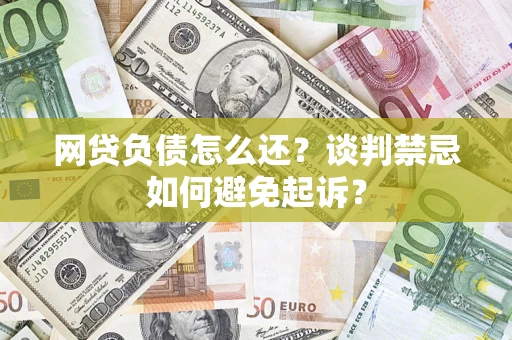 济南网贷负债怎么还？谈判禁忌如何避免起诉？