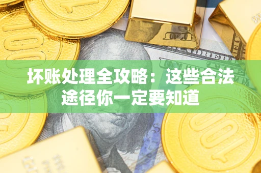 济南坏账处理全攻略：这些合法途径你一定要知道