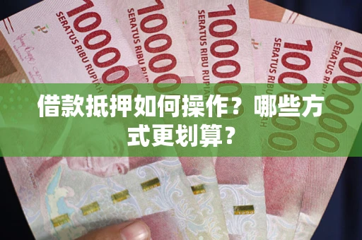 济南借款抵押如何操作？哪些方式更划算？