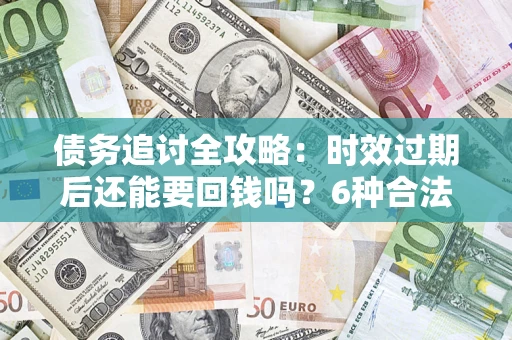 济南债务追讨全攻略：时效过期后还能要回钱吗？6种合法手段助你维权