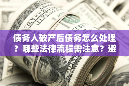 济南债务人破产后债务怎么处理？哪些法律流程需注意？避免踩坑指南