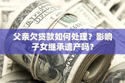 济南父亲欠贷款如何处理?影响子女继承遗产吗? 济南父亲欠贷款如何处理?影响子女继承遗产吗?