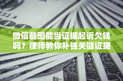 济南微信截图能当证据起诉欠钱吗？律师教你补强关键证据
