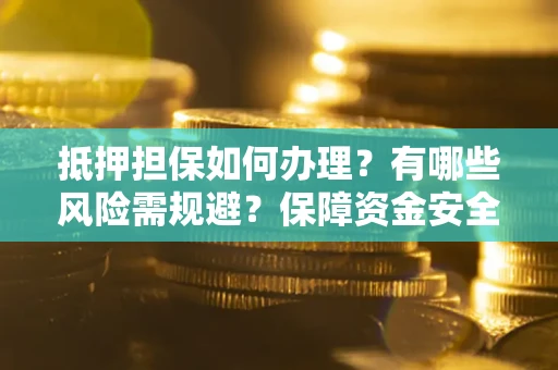 济南抵押担保如何办理？有哪些风险需规避？保障资金安全
